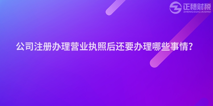 公司注冊辦理營業執照后還要辦理哪些事情？