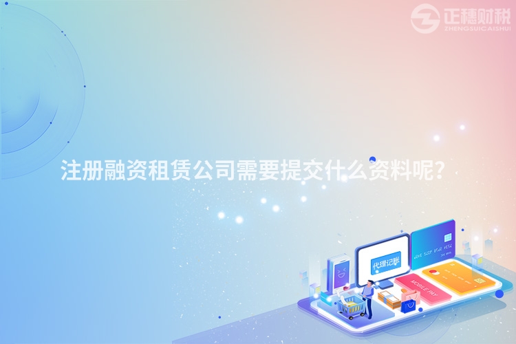 注冊融資租賃公司需要提交什么資料呢？
