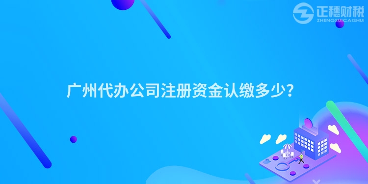 廣州代辦公司注冊資金認(rèn)繳多少？
