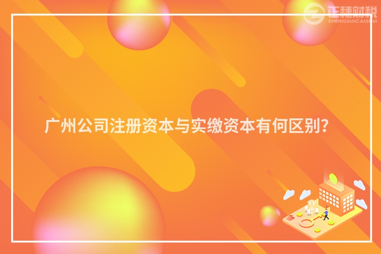 廣州公司注冊資本與實繳資本有何區別？