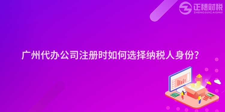 廣州代辦公司注冊時如何選擇納稅人身份？