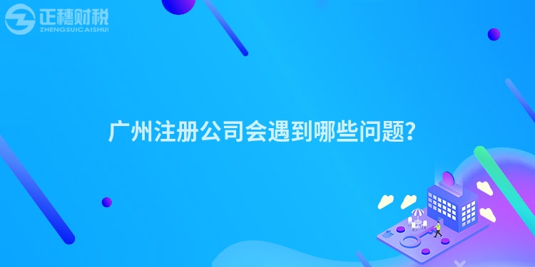 廣州注冊公司會遇到哪些問題？