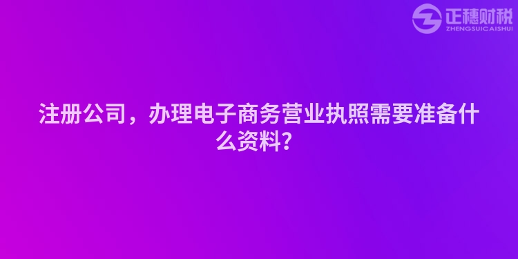 注冊(cè)公司，辦理電子商務(wù)營(yíng)業(yè)執(zhí)照需要準(zhǔn)備什么資料？