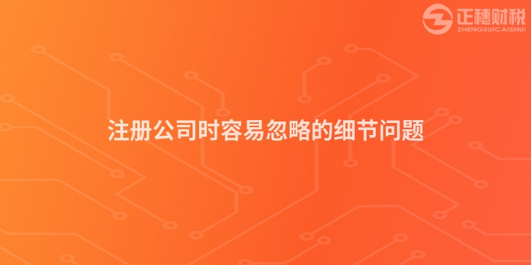 注冊(cè)公司時(shí)容易忽略的細(xì)節(jié)問題