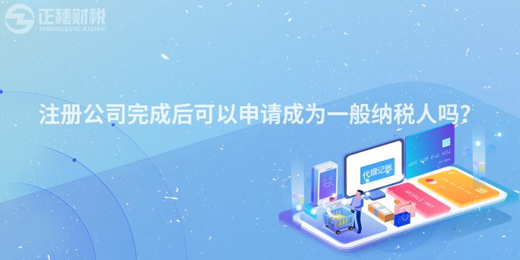 注冊公司完成后可以申請成為一般納稅人嗎？