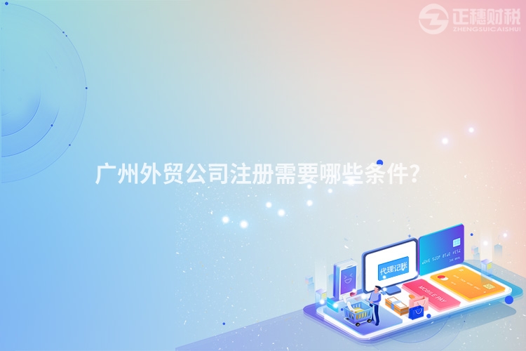 廣州外貿(mào)公司注冊需要哪些條件？