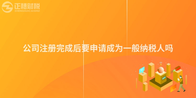 公司注冊完成后要申請成為一般納稅人嗎