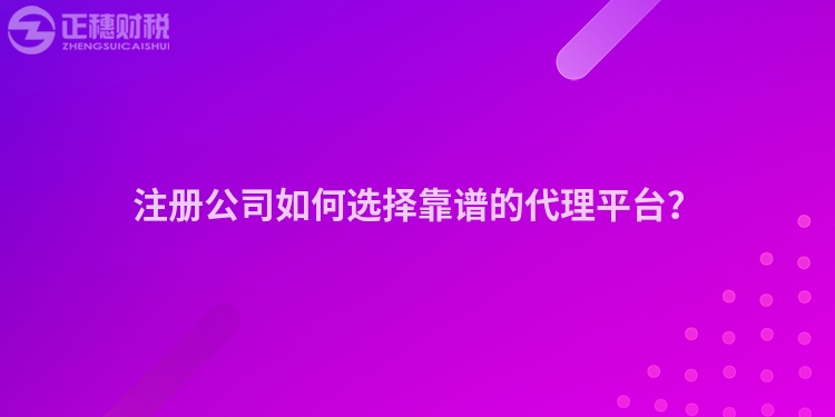 注冊公司如何選擇靠譜的代理平臺？