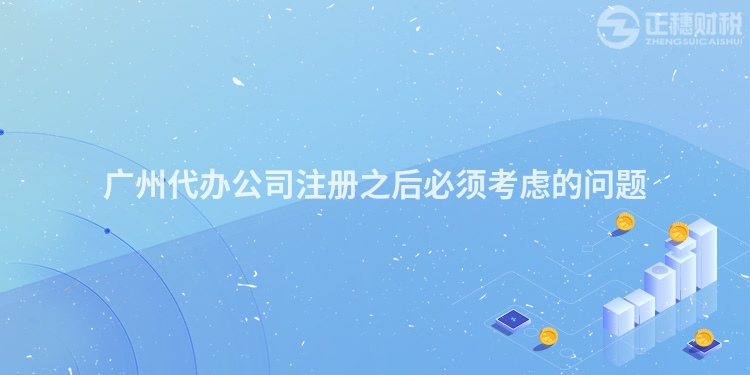 廣州代辦公司注冊(cè)之后必須考慮的問(wèn)題