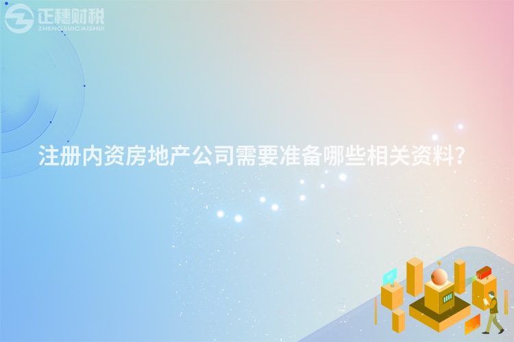 注冊內(nèi)資房地產(chǎn)公司需要準(zhǔn)備哪些相關(guān)資料？