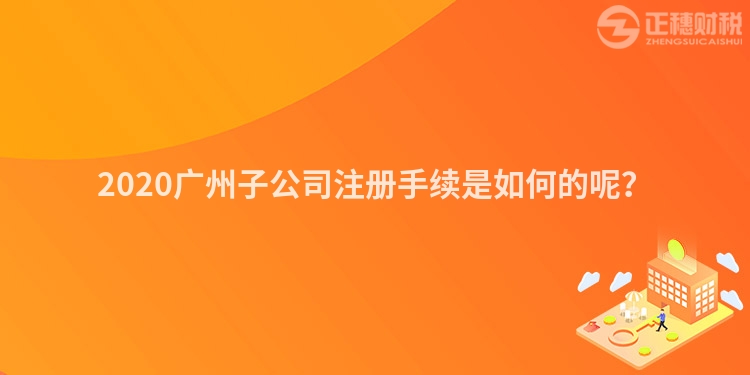 2020廣州子公司注冊手續(xù)是如何的呢？