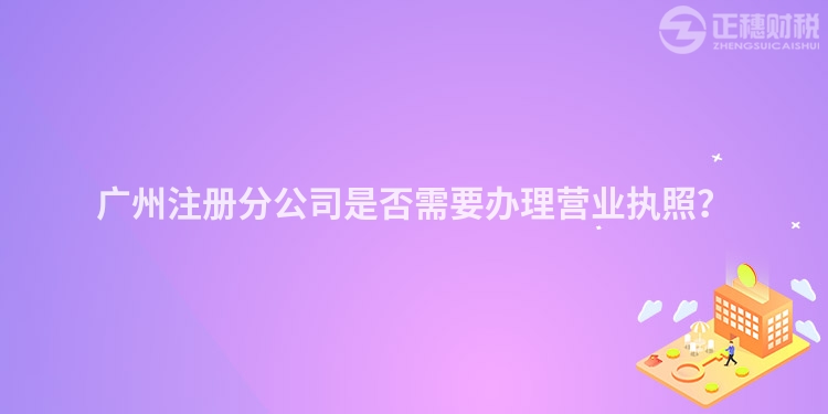 廣州注冊(cè)分公司是否需要辦理營業(yè)執(zhí)照？