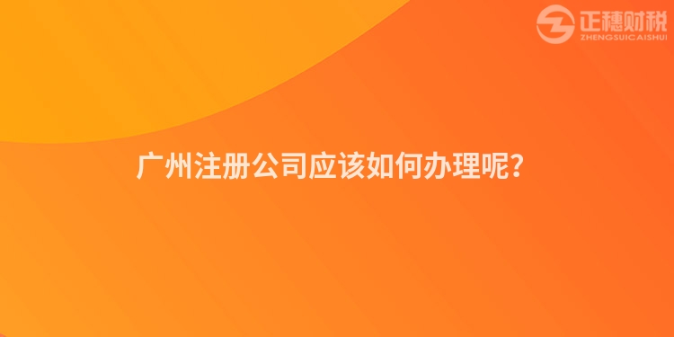 廣州注冊公司應該如何辦理呢？