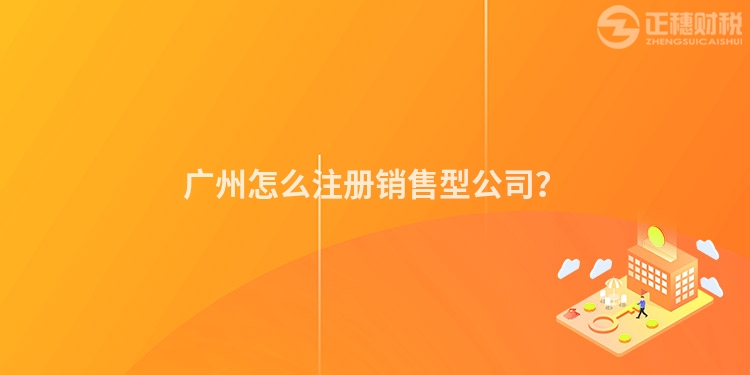 廣州怎么注冊銷售型公司？