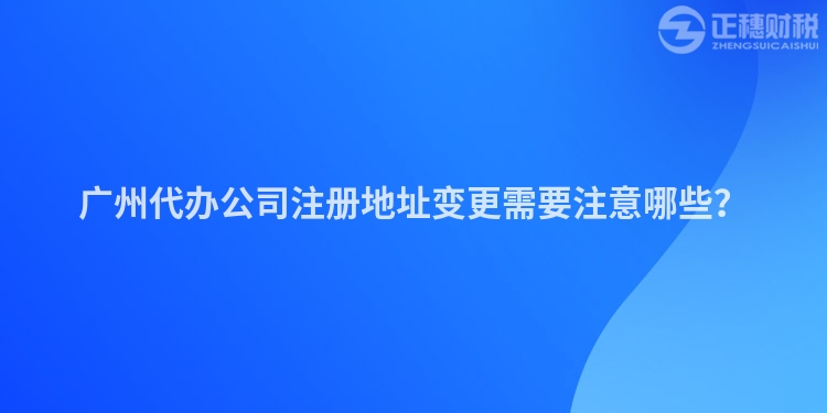 廣州代辦公司注冊地址變更需要注意哪些？