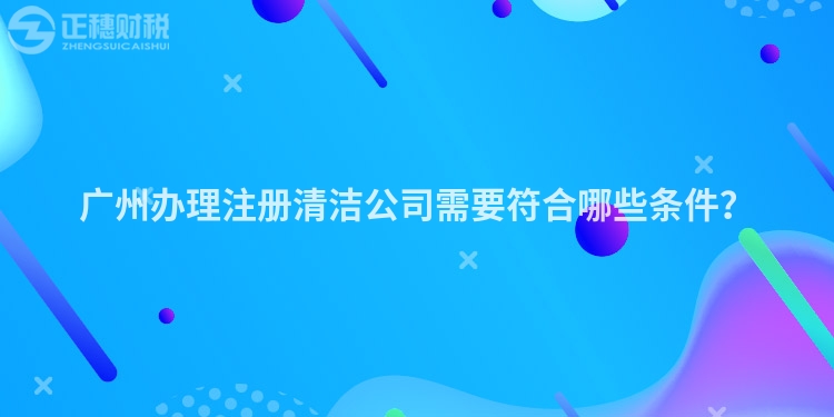 廣州辦理注冊清潔公司需要符合哪些條件？