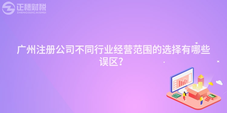 廣州注冊公司不同行業經營范圍的選擇有哪些誤區？