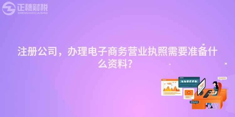 注冊公司，辦理電子商務營業執照需要準備什么資料？