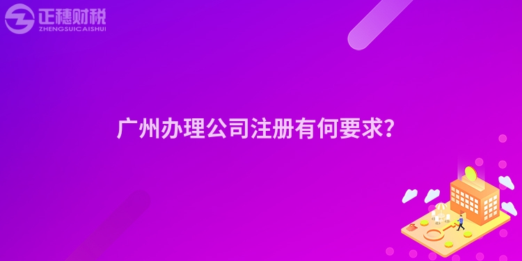 廣州辦理公司注冊有何要求？