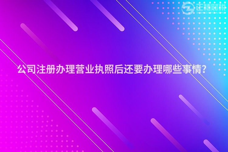 公司注冊(cè)辦理營(yíng)業(yè)執(zhí)照后還要辦理哪些事情？