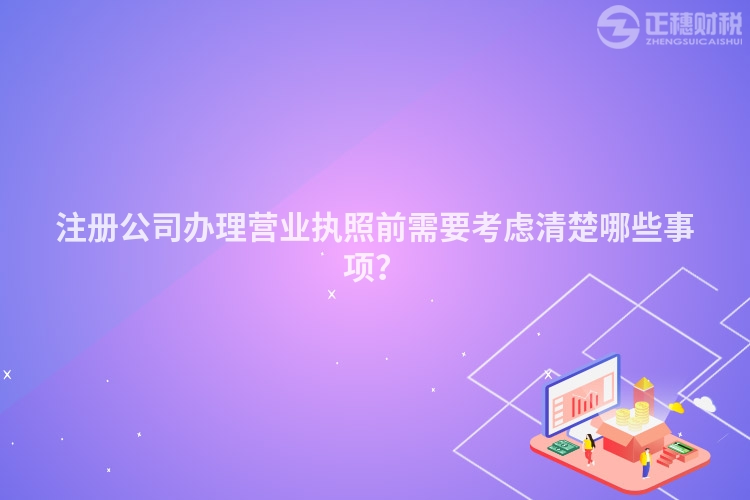 注冊公司辦理營業執照前需要考慮清楚哪些事項？