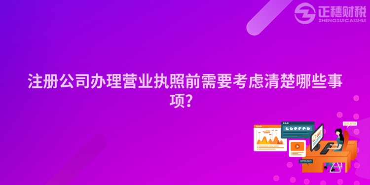 注冊公司辦理營業(yè)執(zhí)照前需要考慮清楚哪些事項？