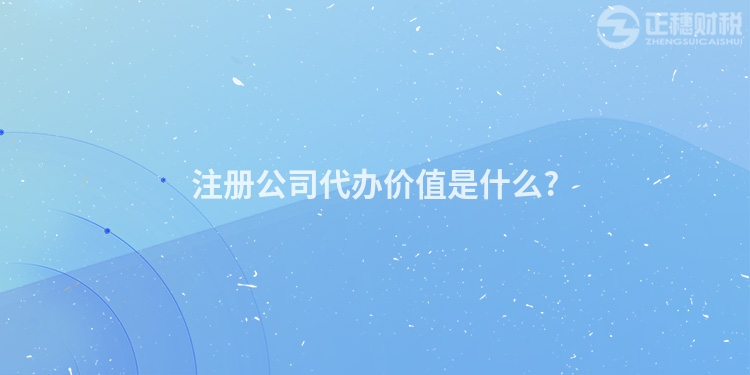 注冊公司代辦價值是什么?
