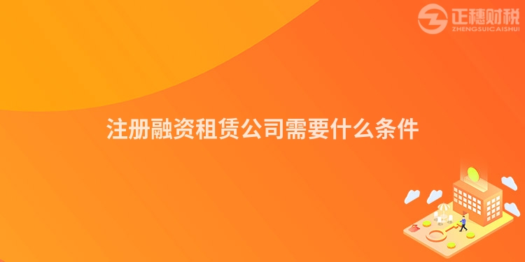 注冊融資租賃公司需要什么條件