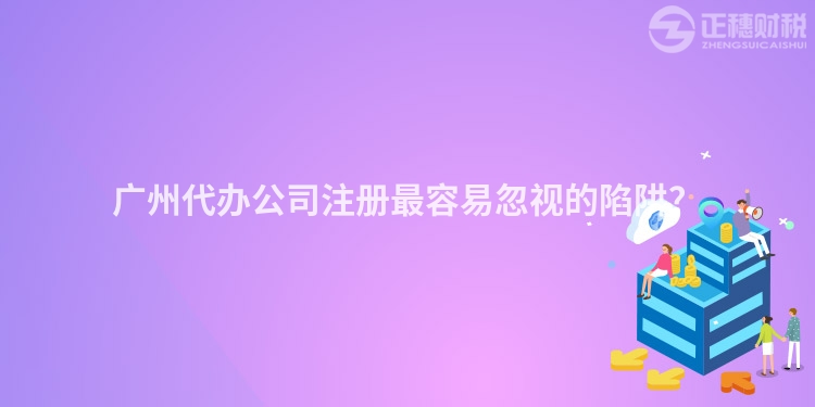 廣州代辦公司注冊最容易忽視的陷阱？