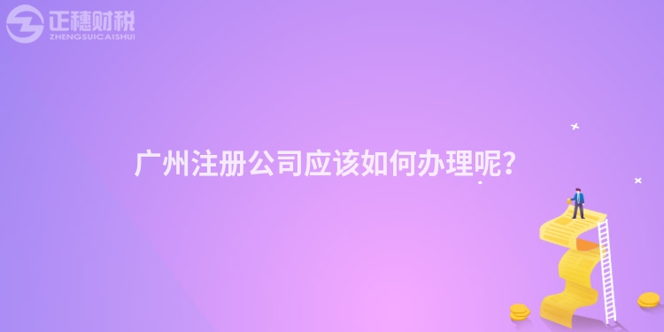 廣州注冊公司應(yīng)該如何辦理呢？