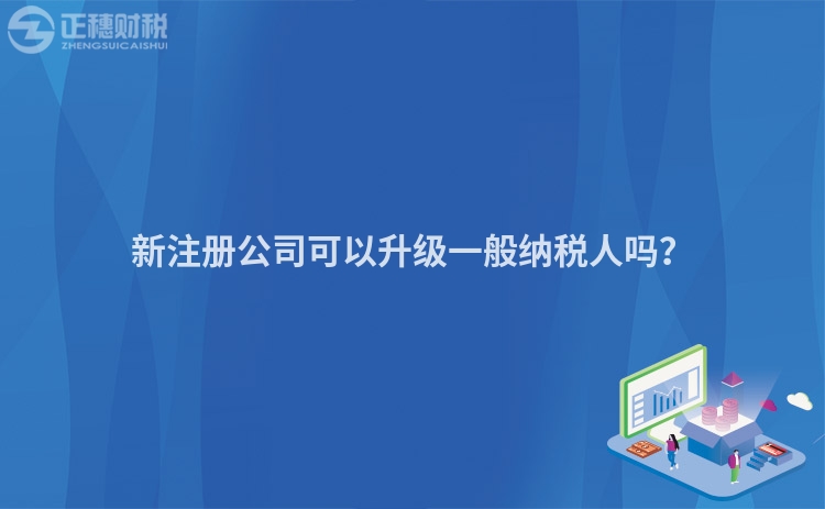 新注冊公司可以升級一般納稅人嗎？