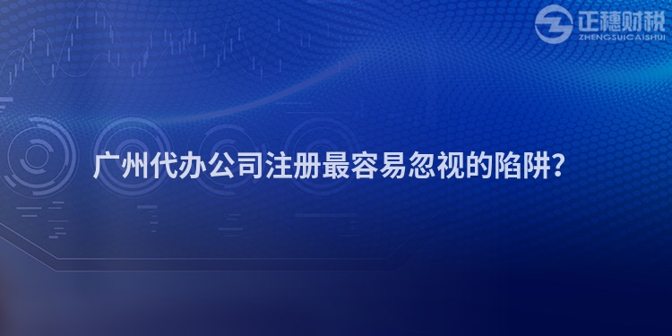 廣州代辦公司注冊最容易忽視的陷阱？