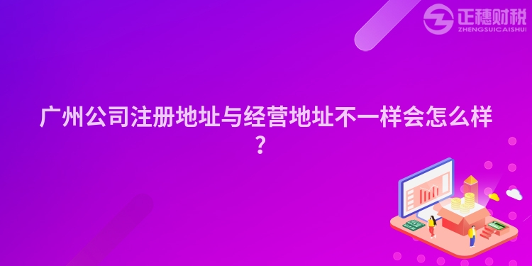 廣州公司注冊地址與經營地址不一樣會怎么樣？