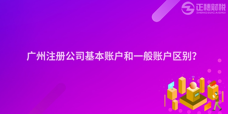 廣州注冊公司基本賬戶和一般賬戶區別？