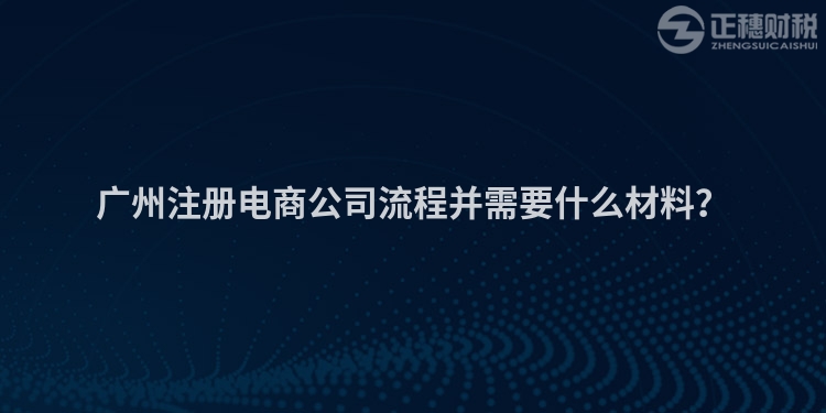 廣州注冊電商公司流程并需要什么材料？