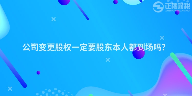 公司變更股權一定要股東本人都到場嗎？