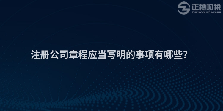注冊公司章程應當寫明的事項有哪些？