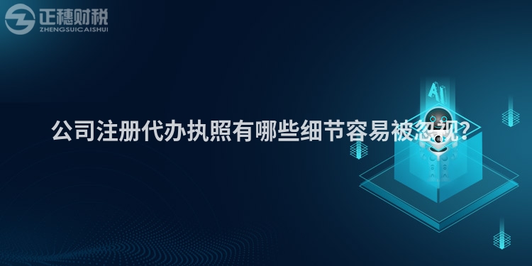 公司注冊(cè)代辦執(zhí)照有哪些細(xì)節(jié)容易被忽視？