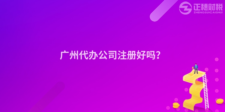 廣州代辦公司注冊(cè)好嗎？
