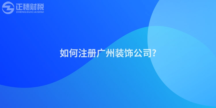 如何注冊廣州裝飾公司?