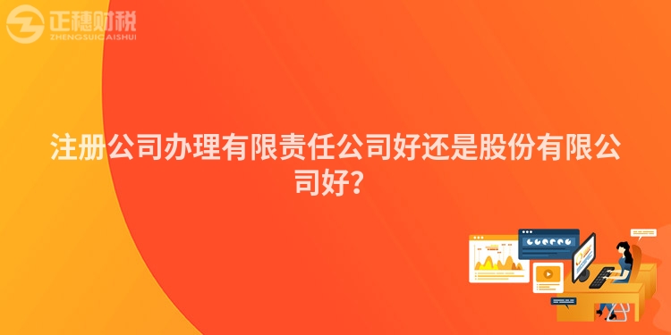 注冊(cè)公司辦理有限責(zé)任公司好還是股份有限公司好？