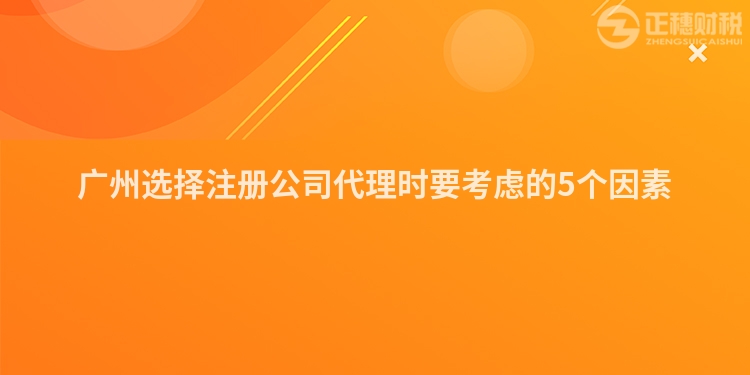 廣州選擇注冊公司代理時要考慮的5個因素