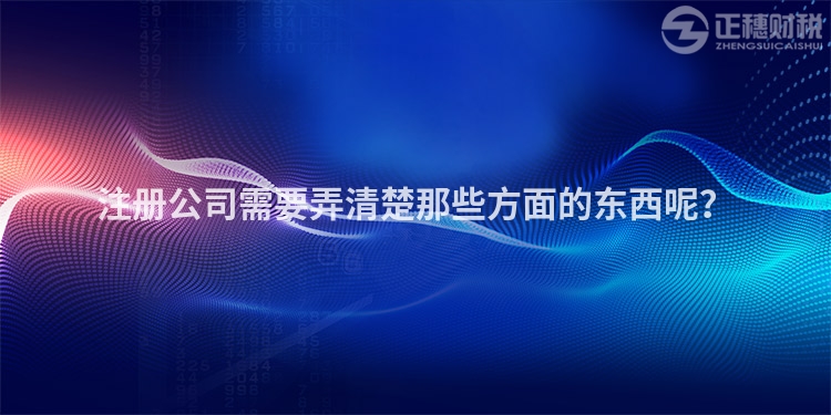 注冊(cè)公司需要弄清楚那些方面的東西呢？