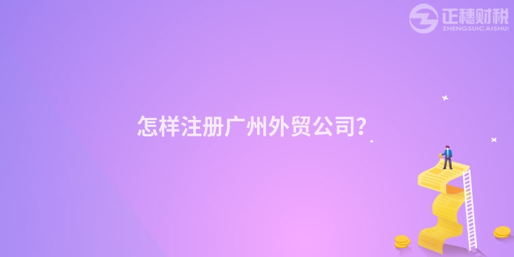 怎樣注冊廣州外貿公司？
