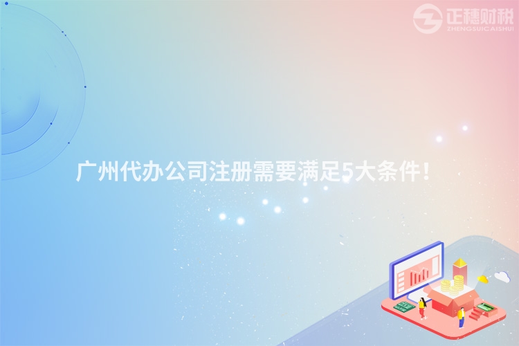 廣州代辦公司注冊需要滿足5大條件！
