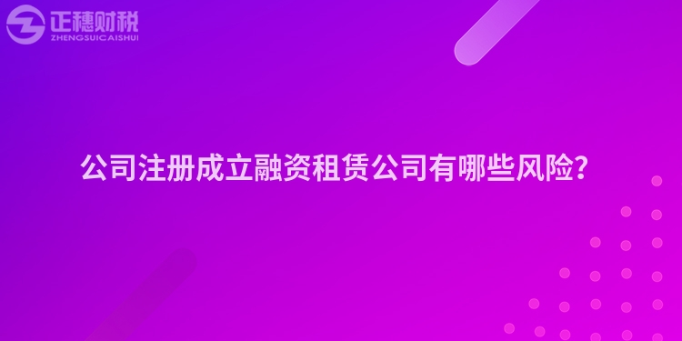 公司注冊(cè)成立融資租賃公司有哪些風(fēng)險(xiǎn)？