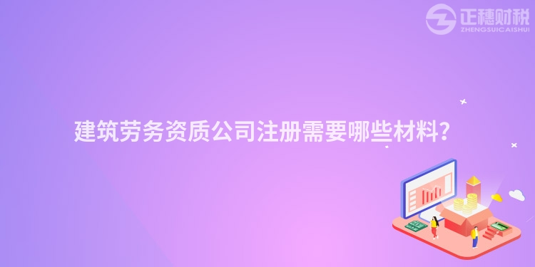 建筑勞務資質公司注冊需要哪些材料？