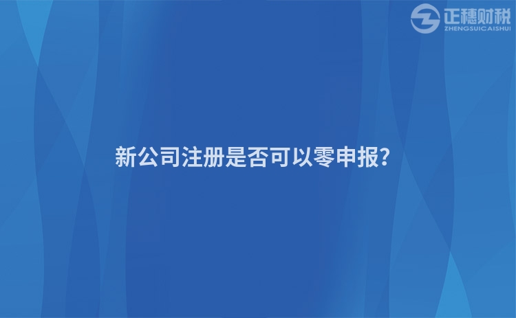 新公司注冊是否可以零申報？