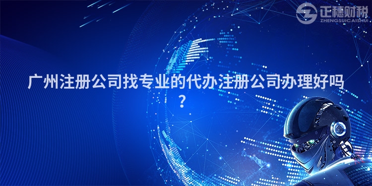 廣州注冊公司找專業的代辦注冊公司辦理好嗎？