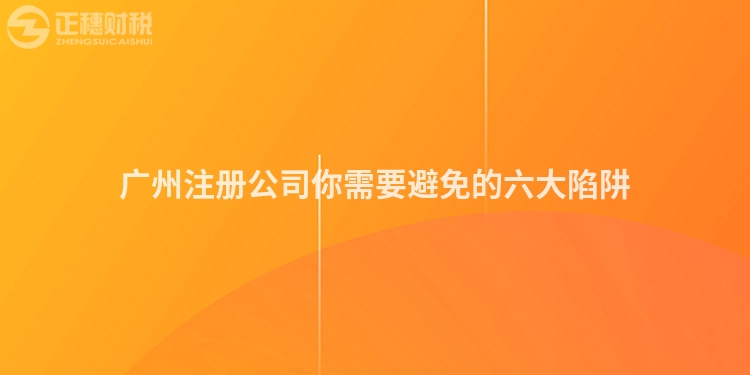 廣州注冊(cè)公司你需要避免的六大陷阱